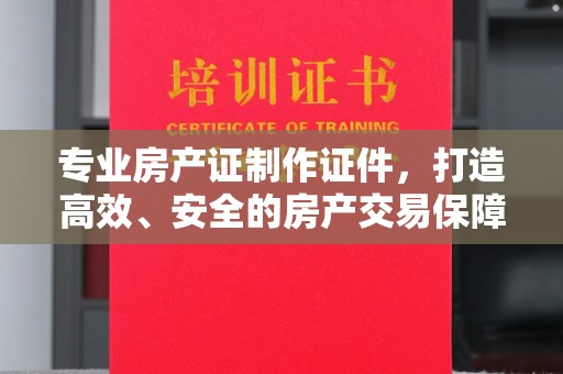 麻山专业房产证制作证件，打造高效、安全的房产交易保障