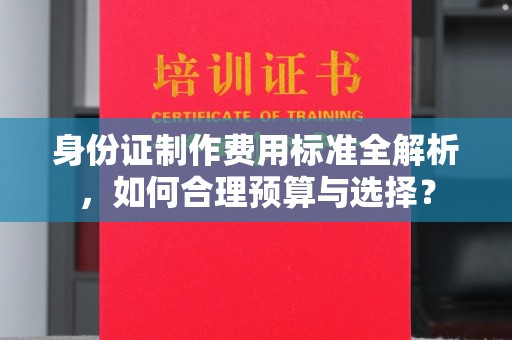 麻山身份证制作费用标准全解析，如何合理预算与选择？