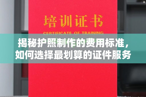 麻山揭秘护照制作的费用标准，如何选择最划算的证件服务？