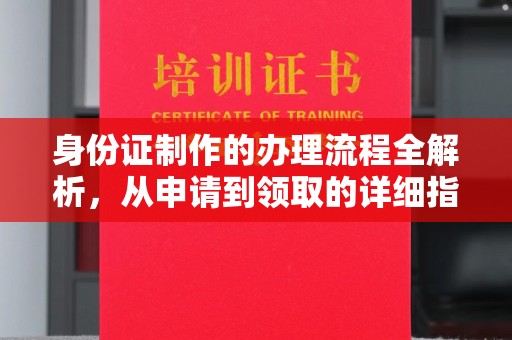 麻山身份证制作的办理流程全解析，从申请到领取的详细指南