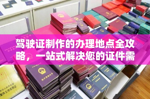 麻山驾驶证制作的办理地点全攻略，一站式解决您的证件需求