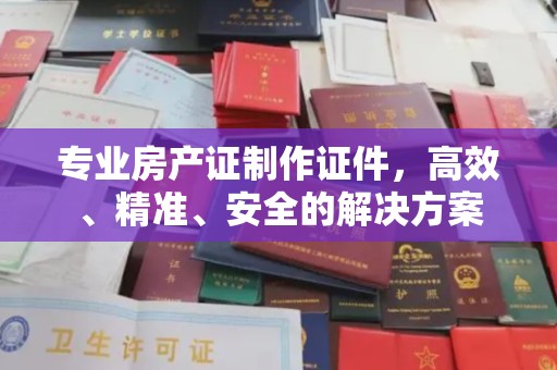 麻山专业房产证制作证件，高效、精准、安全的解决方案