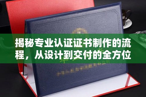 麻山揭秘专业认证证书制作的流程，从设计到交付的全方位指南