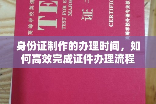 麻山身份证制作的办理时间，如何高效完成证件办理流程