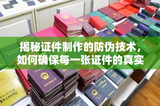 麻山揭秘证件制作的防伪技术，如何确保每一张证件的真实性
