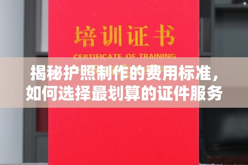 麻山揭秘护照制作的费用标准，如何选择最划算的证件服务？