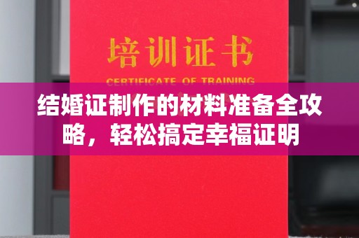 麻山结婚证制作的材料准备全攻略，轻松搞定幸福证明