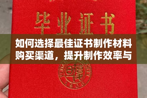 麻山如何选择最佳证书制作材料购买渠道，提升制作效率与质量