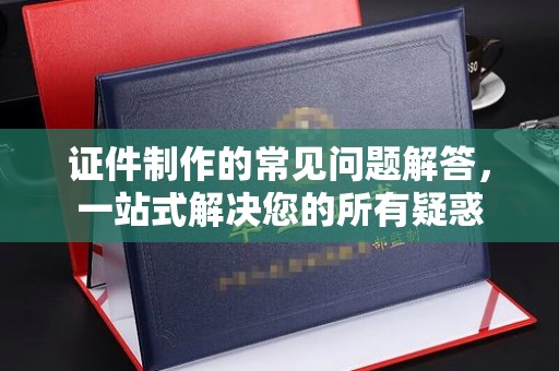 麻山证件制作的常见问题解答，一站式解决您的所有疑惑