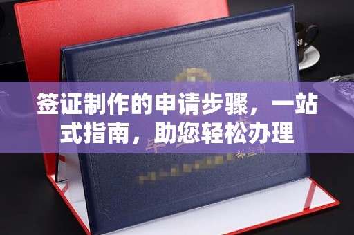 麻山签证制作的申请步骤，一站式指南，助您轻松办理